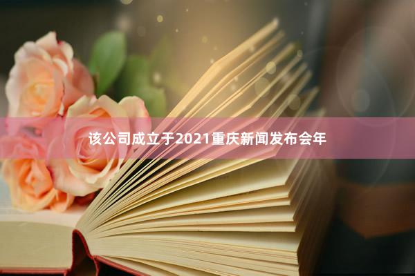 该公司成立于2021重庆新闻发布会年