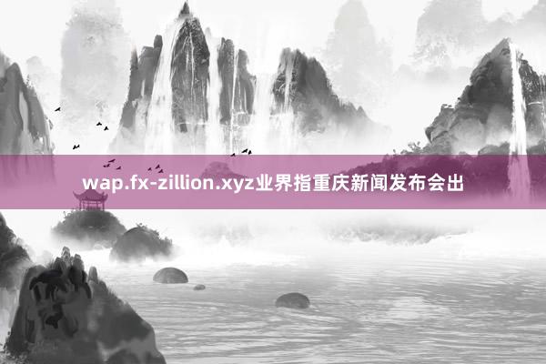 wap.fx-zillion.xyz业界指重庆新闻发布会出