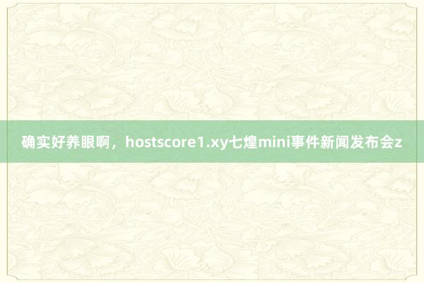 确实好养眼啊，hostscore1.xy七煌mini事件新闻发布会z